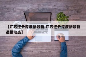【江苏连云港疫情最新,江苏连云港疫情最新通报动态】
