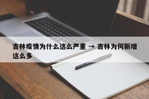吉林疫情为什么这么严重 → 吉林为何新增这么多
