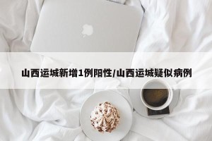 山西运城新增1例阳性/山西运城疑似病例