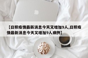 【日照疫情最新消息今天又增加9人,日照疫情最新消息今天又增加9人病例】