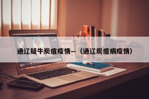 通辽疑牛炭疽疫情—（通辽炭疽病疫情）