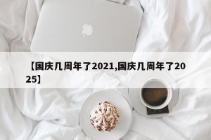 【国庆几周年了2021,国庆几周年了2025】