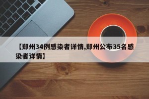 【郑州34例感染者详情,郑州公布35名感染者详情】