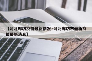 【河北廊坊疫情最新情况·河北廊坊市最新疫情最新消息】