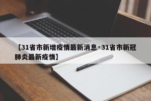 【31省市新增疫情最新消息·31省市新冠肺炎最新疫情】