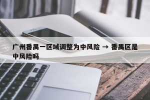 广州番禺一区域调整为中风险 → 番禺区是中风险吗