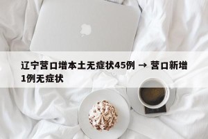 辽宁营口增本土无症状45例 → 营口新增1例无症状