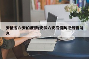 安徽省六安的疫情/安徽六安疫情防控最新消息