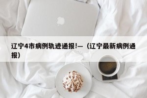 辽宁4市病例轨迹通报!—（辽宁最新病例通报）