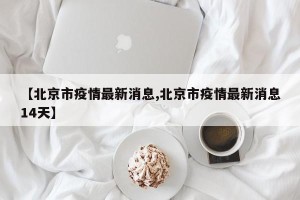【北京市疫情最新消息,北京市疫情最新消息14天】