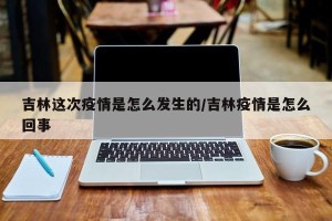 吉林这次疫情是怎么发生的/吉林疫情是怎么回事
