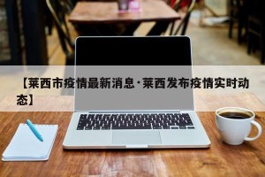 【莱西市疫情最新消息·莱西发布疫情实时动态】