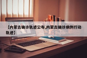 【内蒙古确诊轨迹公布,内蒙古确诊病例行动轨迹】