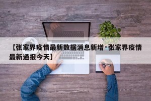 【张家界疫情最新数据消息新增·张家界疫情最新通报今天】