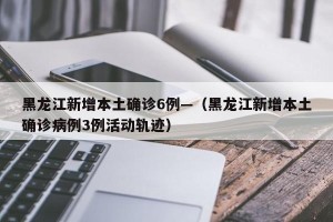 黑龙江新增本土确诊6例—（黑龙江新增本土确诊病例3例活动轨迹）