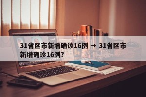 31省区市新增确诊16例 → 31省区市新增确诊16例?