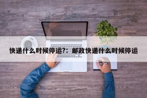 快递什么时候停运?：邮政快递什么时候停运