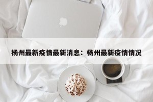 杨州最新疫情最新消息：杨州最新疫情情况