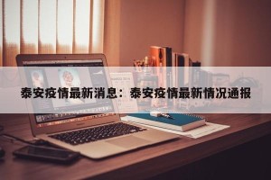 泰安疫情最新消息：泰安疫情最新情况通报