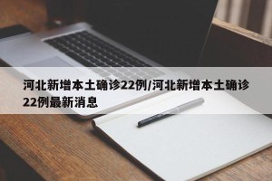 河北新增本土确诊22例/河北新增本土确诊22例最新消息