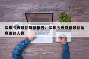 深圳今天最新疫情报告：深圳今天疫情最新消息确诊人数