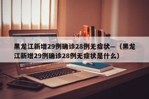 黑龙江新增29例确诊28例无症状—（黑龙江新增29例确诊28例无症状是什么）