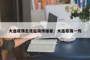 大连疫情出现超级传播者：大连疫情一传