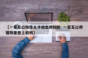 【一家五口阳性儿子烧出阴阳脸·一家五口阴错阳差登上航班】