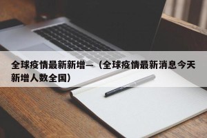 全球疫情最新新增—（全球疫情最新消息今天新增人数全国）