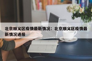 北京顺义区疫情最新情况：北京顺义区疫情最新情况通报