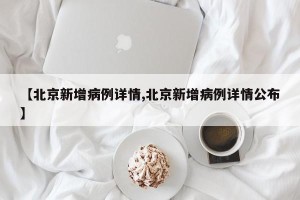 【北京新增病例详情,北京新增病例详情公布】