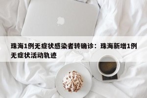 珠海1例无症状感染者转确诊：珠海新增1例无症状活动轨迹