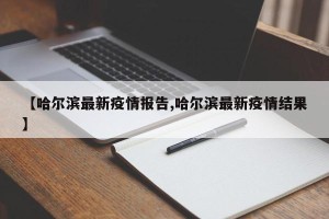 【哈尔滨最新疫情报告,哈尔滨最新疫情结果】