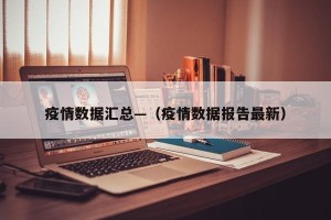 疫情数据汇总—（疫情数据报告最新）