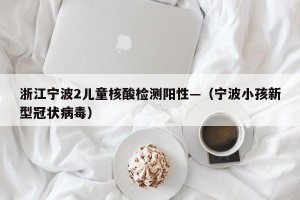 浙江宁波2儿童核酸检测阳性—（宁波小孩新型冠状病毒）