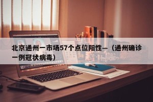 北京通州一市场57个点位阳性—（通州确诊一例冠状病毒）