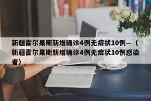 新疆霍尔果斯新增确诊4例无症状10例—（新疆霍尔果斯新增确诊4例无症状10例感染者）
