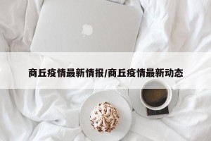 商丘疫情最新情报/商丘疫情最新动态