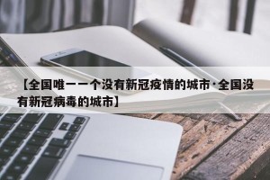 【全国唯一一个没有新冠疫情的城市·全国没有新冠病毒的城市】