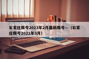 石家庄限号2023年2月最新限号—（石家庄限号2021年3月）
