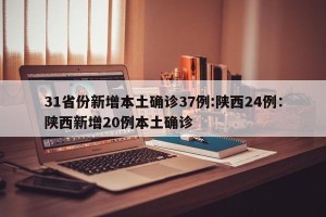 31省份新增本土确诊37例:陕西24例：陕西新增20例本土确诊