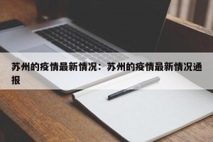 苏州的疫情最新情况：苏州的疫情最新情况通报