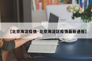 【北京海淀疫情·北京海淀区疫情最新通报】