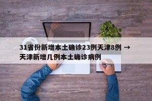31省份新增本土确诊23例天津8例 → 天津新增几例本土确诊病例