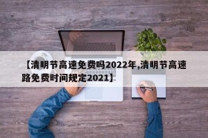 【清明节高速免费吗2022年,清明节高速路免费时间规定2021】