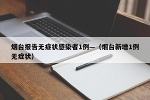 烟台报告无症状感染者1例—（烟台新增1例无症状）