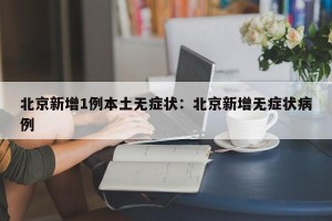 北京新增1例本土无症状：北京新增无症状病例