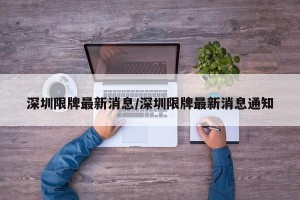 深圳限牌最新消息/深圳限牌最新消息通知