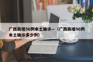 广西新增56例本土确诊—（广西新增56例本土确诊多少例）