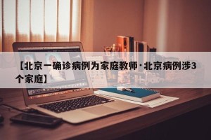 【北京一确诊病例为家庭教师·北京病例涉3个家庭】